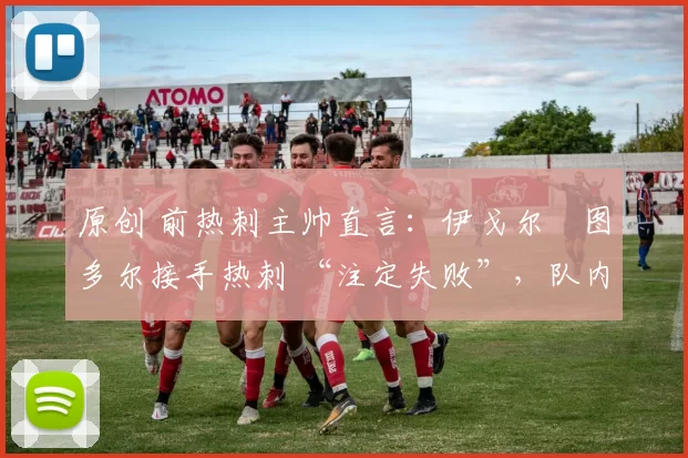 原创 前热刺主帅直言：伊戈尔・图多尔接手热刺 “注定失败”，队内氛围 “ toxic 至极”
