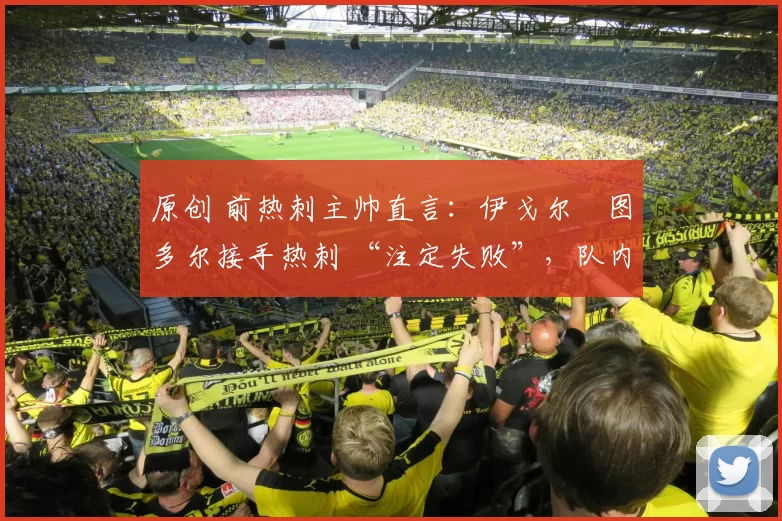 原创 前热刺主帅直言:伊戈尔・图多尔接手热刺 “注定失败”,队内氛围 “ toxic 至极”