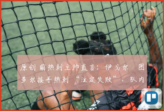 原创 前热刺主帅直言：伊戈尔・图多尔接手热刺 “注定失败”，队内氛围 “ toxic 至极”