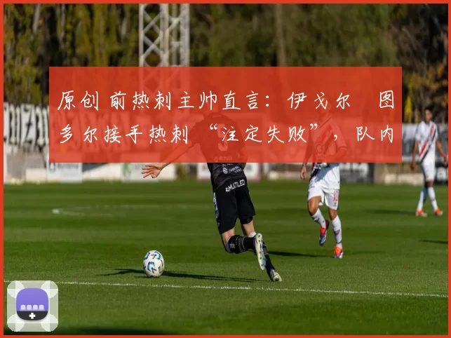 原创 前热刺主帅直言：伊戈尔・图多尔接手热刺 “注定失败”，队内氛围 “ toxic 至极”