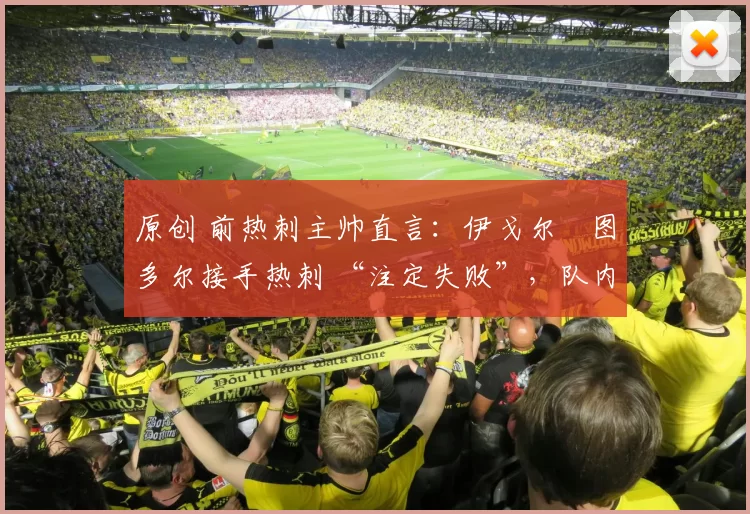 原创 前热刺主帅直言:伊戈尔・图多尔接手热刺 “注定失败”,队内氛围 “ toxic 至极”