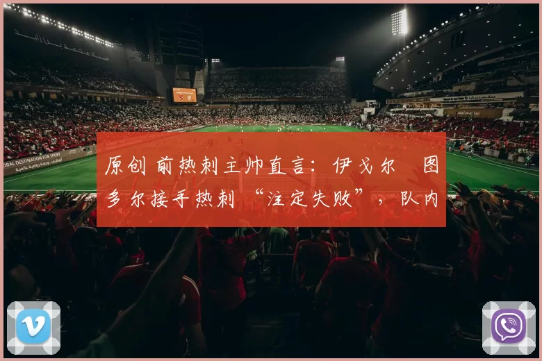 原创 前热刺主帅直言：伊戈尔・图多尔接手热刺 “注定失败”，队内氛围 “ toxic 至极”