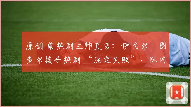 原创 前热刺主帅直言：伊戈尔・图多尔接手热刺 “注定失败”，队内氛围 “ toxic 至极”