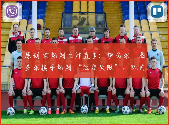 原创 前热刺主帅直言:伊戈尔・图多尔接手热刺 “注定失败”,队内氛围 “ toxic 至极”