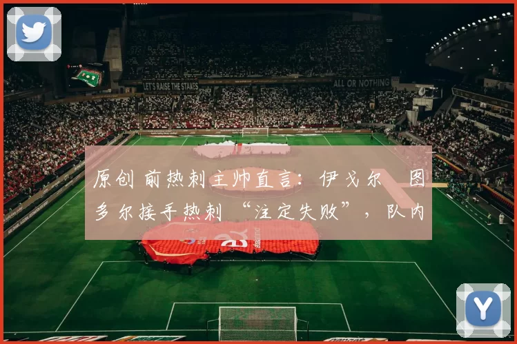 原创 前热刺主帅直言：伊戈尔・图多尔接手热刺 “注定失败”，队内氛围 “ toxic 至极”