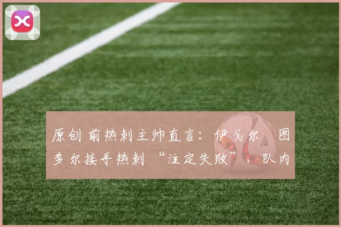 原创 前热刺主帅直言:伊戈尔・图多尔接手热刺 “注定失败”,队内氛围 “ toxic 至极”