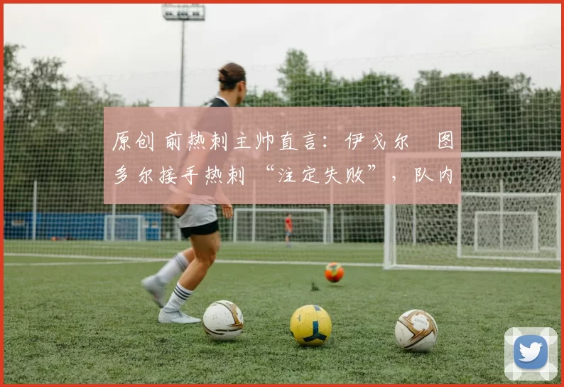 原创 前热刺主帅直言:伊戈尔・图多尔接手热刺 “注定失败”,队内氛围 “ toxic 至极”