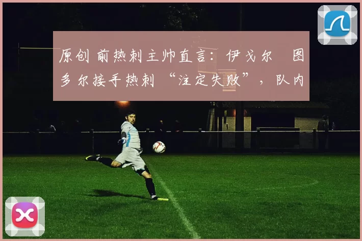 原创 前热刺主帅直言：伊戈尔・图多尔接手热刺 “注定失败”，队内氛围 “ toxic 至极”