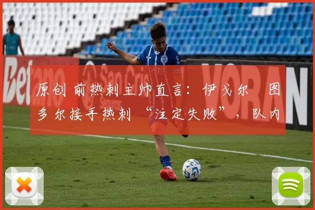 原创 前热刺主帅直言：伊戈尔・图多尔接手热刺 “注定失败”，队内氛围 “ toxic 至极”