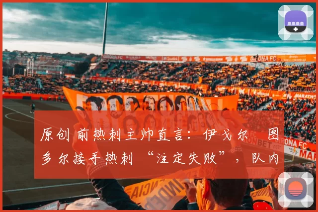 原创 前热刺主帅直言:伊戈尔・图多尔接手热刺 “注定失败”,队内氛围 “ toxic 至极”