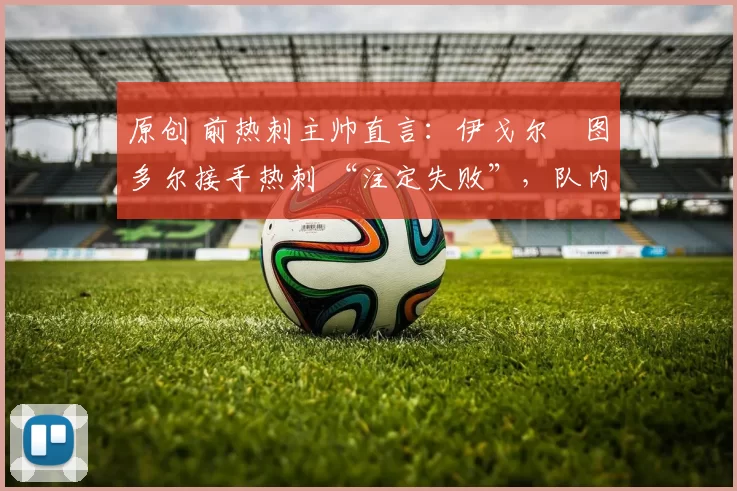 原创 前热刺主帅直言：伊戈尔・图多尔接手热刺 “注定失败”，队内氛围 “ toxic 至极”