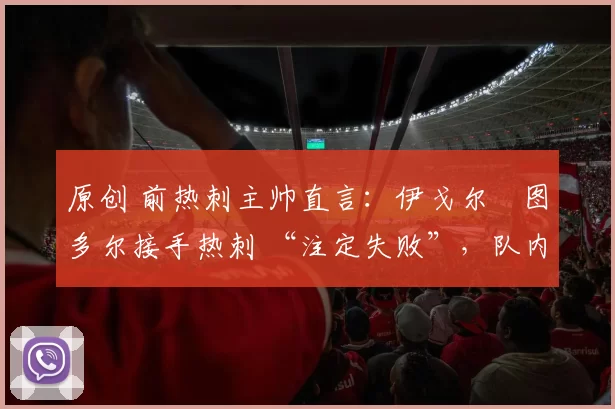 原创 前热刺主帅直言:伊戈尔・图多尔接手热刺 “注定失败”,队内氛围 “ toxic 至极”