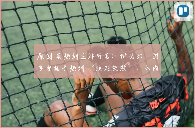 原创 前热刺主帅直言：伊戈尔・图多尔接手热刺 “注定失败”，队内氛围 “ toxic 至极”