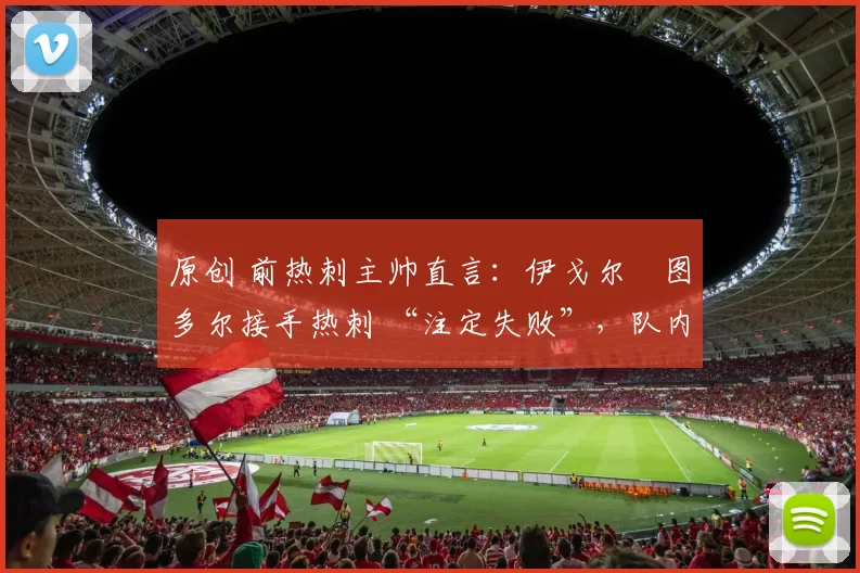 原创 前热刺主帅直言：伊戈尔・图多尔接手热刺 “注定失败”，队内氛围 “ toxic 至极”