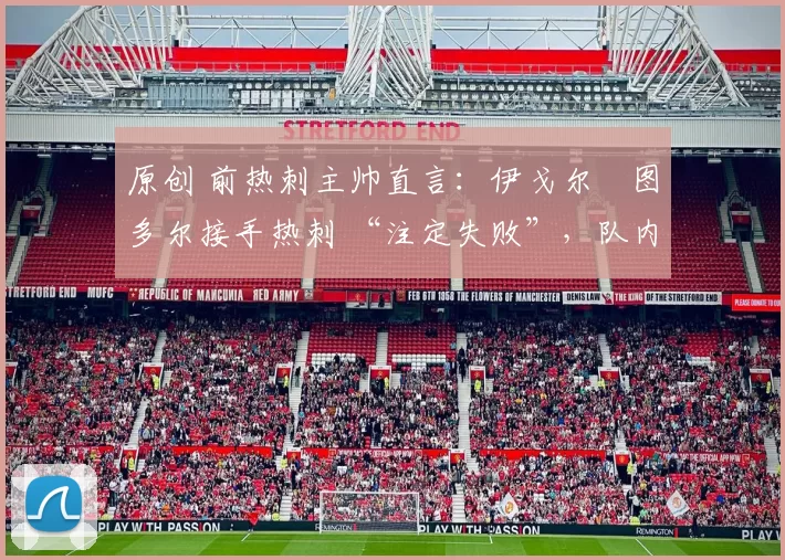 原创 前热刺主帅直言:伊戈尔・图多尔接手热刺 “注定失败”,队内氛围 “ toxic 至极”