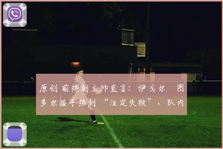 原创 前热刺主帅直言：伊戈尔・图多尔接手热刺 “注定失败”，队内氛围 “ toxic 至极”