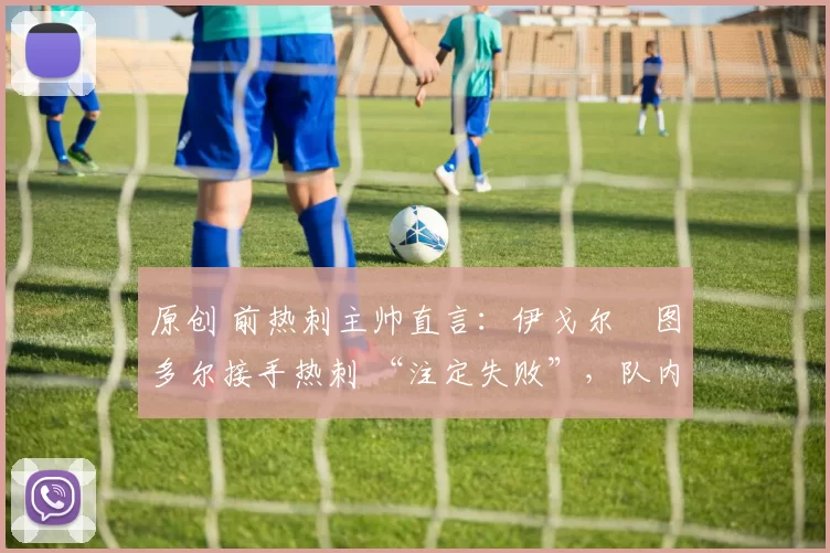 原创 前热刺主帅直言：伊戈尔・图多尔接手热刺 “注定失败”，队内氛围 “ toxic 至极”
