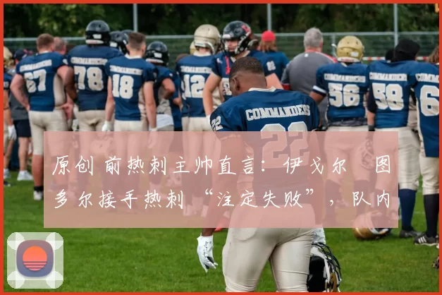 原创 前热刺主帅直言：伊戈尔・图多尔接手热刺 “注定失败”，队内氛围 “ toxic 至极”