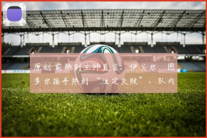 原创 前热刺主帅直言:伊戈尔・图多尔接手热刺 “注定失败”,队内氛围 “ toxic 至极”