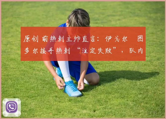 原创 前热刺主帅直言:伊戈尔・图多尔接手热刺 “注定失败”,队内氛围 “ toxic 至极”