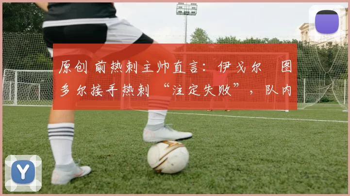 原创 前热刺主帅直言:伊戈尔・图多尔接手热刺 “注定失败”,队内氛围 “ toxic 至极”