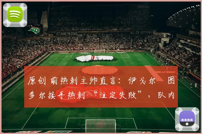 原创 前热刺主帅直言：伊戈尔・图多尔接手热刺 “注定失败”，队内氛围 “ toxic 至极”