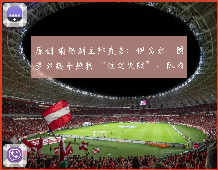 原创 前热刺主帅直言:伊戈尔・图多尔接手热刺 “注定失败”,队内氛围 “ toxic 至极”
