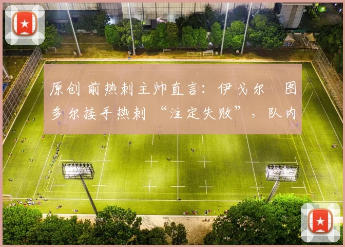 原创 前热刺主帅直言：伊戈尔・图多尔接手热刺 “注定失败”，队内氛围 “ toxic 至极”