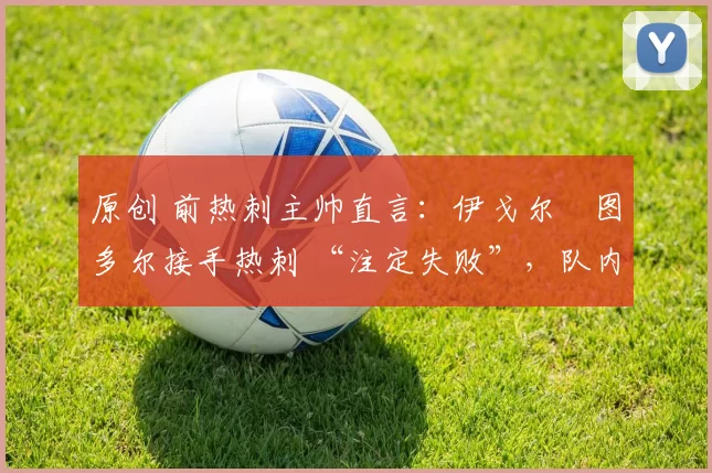 原创 前热刺主帅直言：伊戈尔・图多尔接手热刺 “注定失败”，队内氛围 “ toxic 至极”