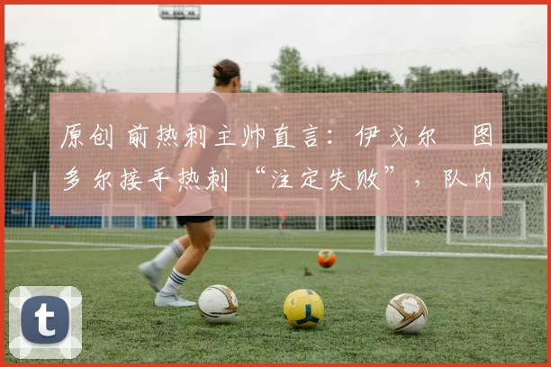 原创 前热刺主帅直言:伊戈尔・图多尔接手热刺 “注定失败”,队内氛围 “ toxic 至极”