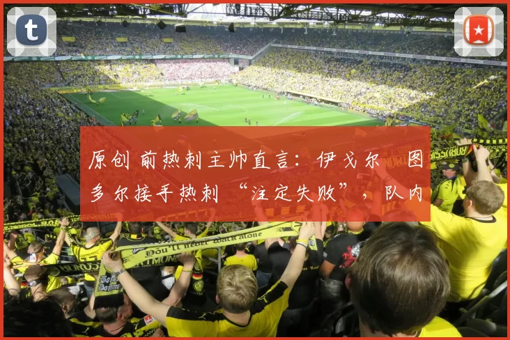 原创 前热刺主帅直言:伊戈尔・图多尔接手热刺 “注定失败”,队内氛围 “ toxic 至极”