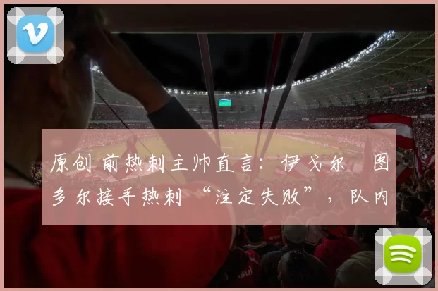 原创 前热刺主帅直言：伊戈尔・图多尔接手热刺 “注定失败”，队内氛围 “ toxic 至极”