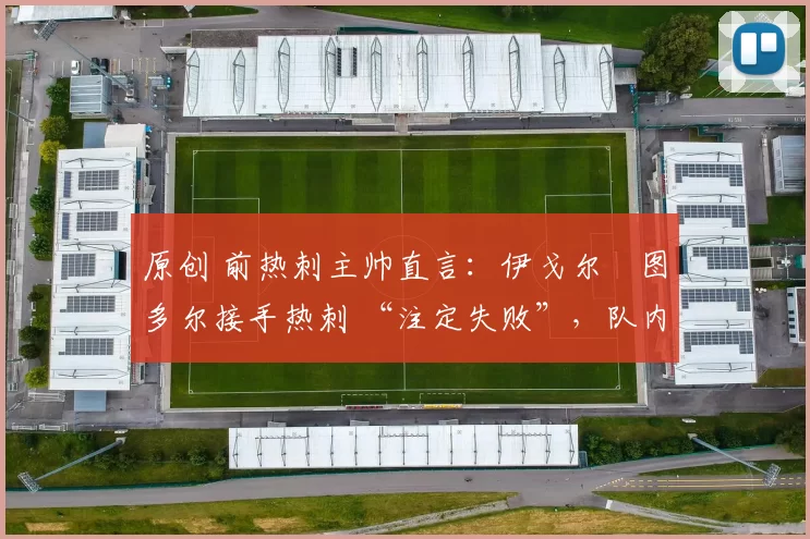 原创 前热刺主帅直言:伊戈尔・图多尔接手热刺 “注定失败”,队内氛围 “ toxic 至极”