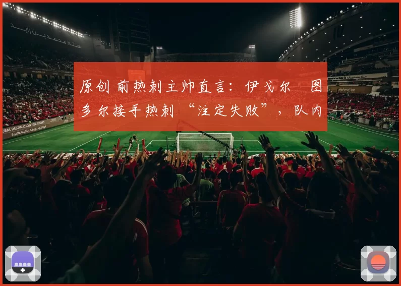 原创 前热刺主帅直言：伊戈尔・图多尔接手热刺 “注定失败”，队内氛围 “ toxic 至极”
