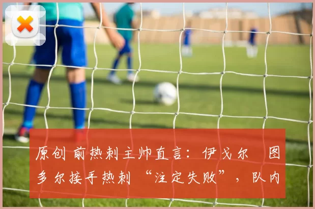 原创 前热刺主帅直言：伊戈尔・图多尔接手热刺 “注定失败”，队内氛围 “ toxic 至极”