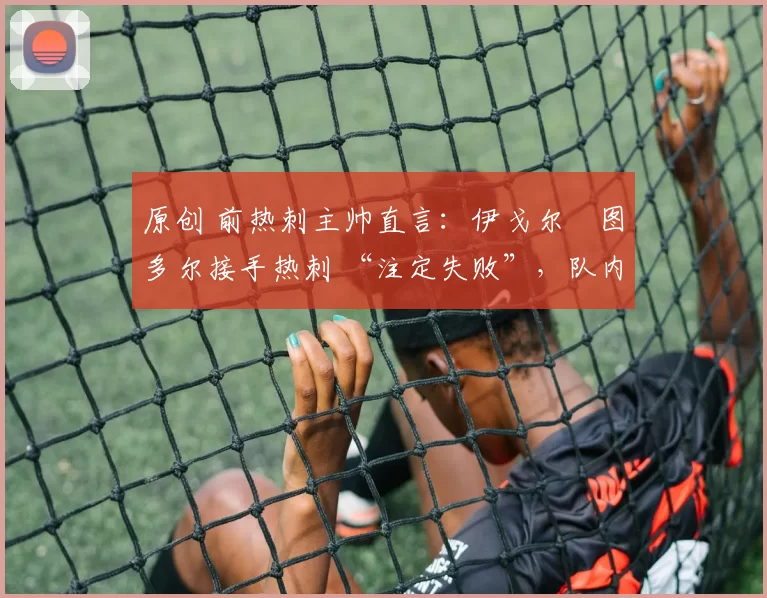 原创 前热刺主帅直言：伊戈尔・图多尔接手热刺 “注定失败”，队内氛围 “ toxic 至极”