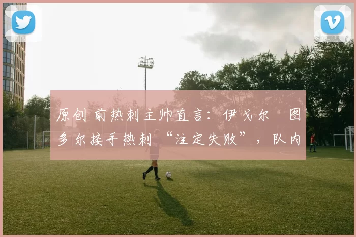 原创 前热刺主帅直言：伊戈尔・图多尔接手热刺 “注定失败”，队内氛围 “ toxic 至极”