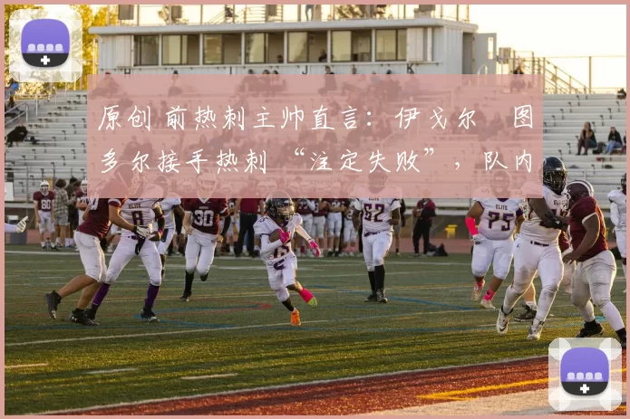 原创 前热刺主帅直言：伊戈尔・图多尔接手热刺 “注定失败”，队内氛围 “ toxic 至极”