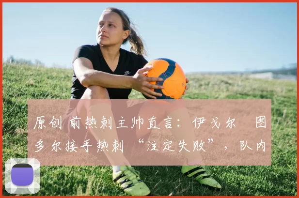 原创 前热刺主帅直言：伊戈尔・图多尔接手热刺 “注定失败”，队内氛围 “ toxic 至极”