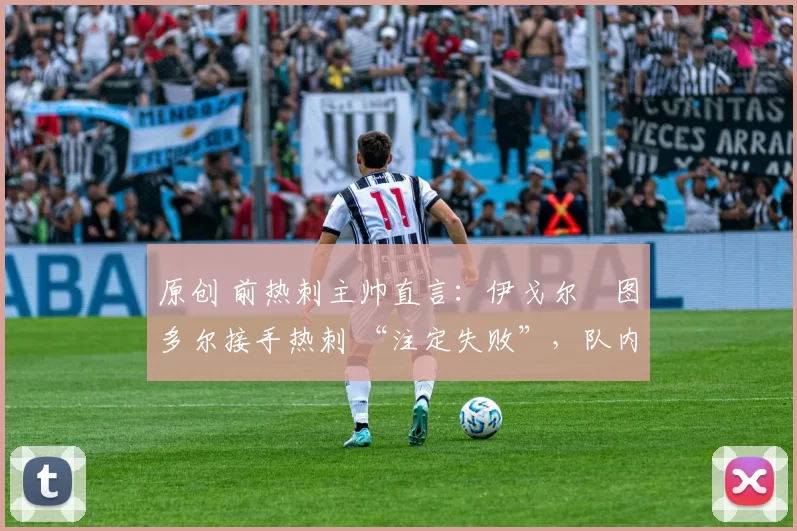 原创 前热刺主帅直言:伊戈尔・图多尔接手热刺 “注定失败”,队内氛围 “ toxic 至极”