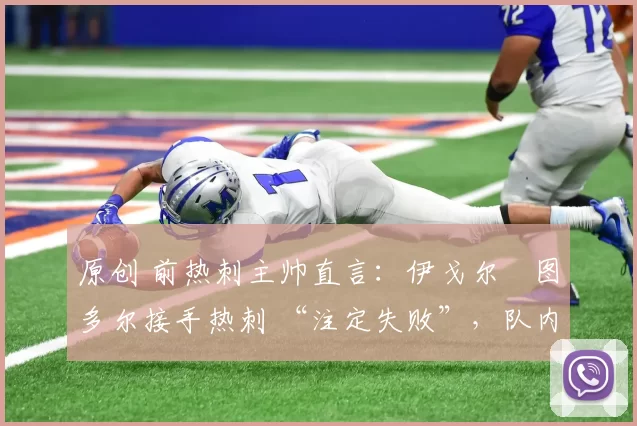 原创 前热刺主帅直言:伊戈尔・图多尔接手热刺 “注定失败”,队内氛围 “ toxic 至极”