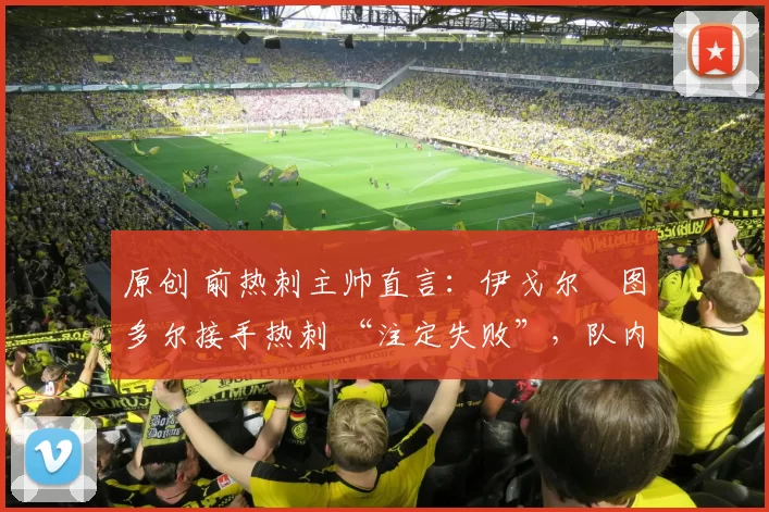 原创 前热刺主帅直言：伊戈尔・图多尔接手热刺 “注定失败”，队内氛围 “ toxic 至极”