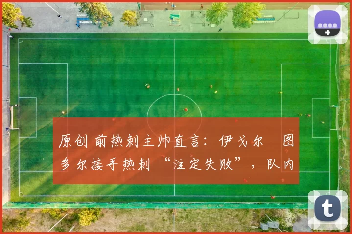 原创 前热刺主帅直言：伊戈尔・图多尔接手热刺 “注定失败”，队内氛围 “ toxic 至极”