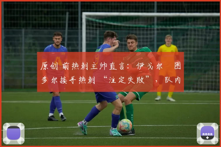 原创 前热刺主帅直言:伊戈尔・图多尔接手热刺 “注定失败”,队内氛围 “ toxic 至极”