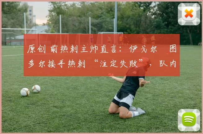 原创 前热刺主帅直言：伊戈尔・图多尔接手热刺 “注定失败”，队内氛围 “ toxic 至极”