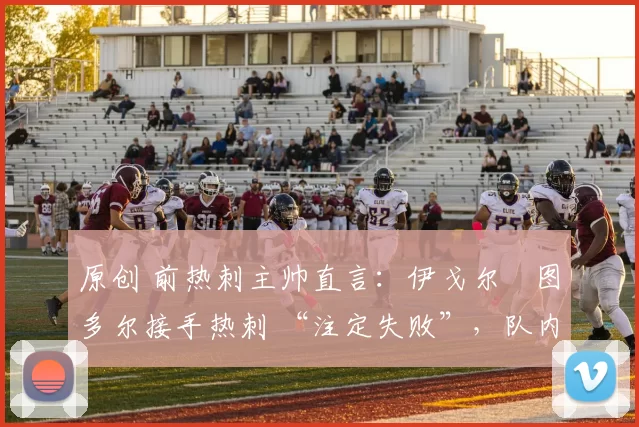 原创 前热刺主帅直言：伊戈尔・图多尔接手热刺 “注定失败”，队内氛围 “ toxic 至极”
