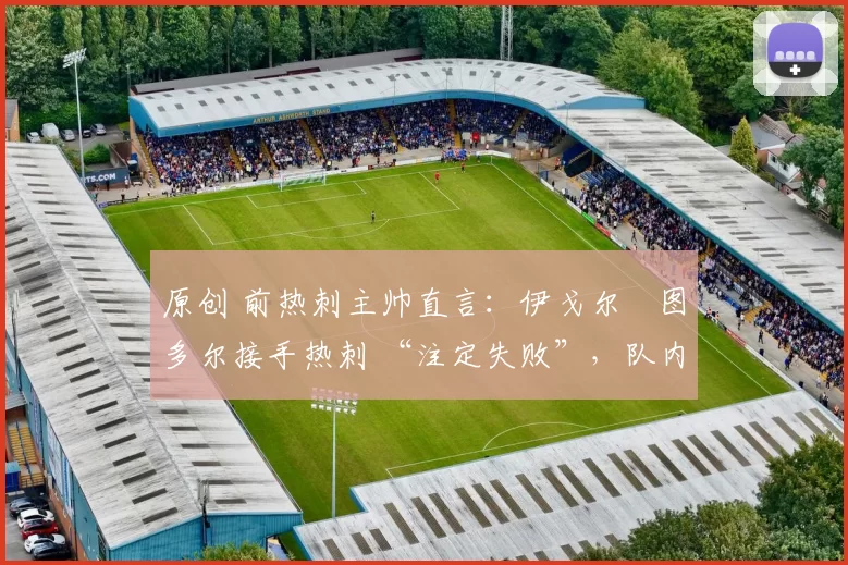 原创 前热刺主帅直言:伊戈尔・图多尔接手热刺 “注定失败”,队内氛围 “ toxic 至极”