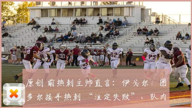 原创 前热刺主帅直言:伊戈尔・图多尔接手热刺 “注定失败”,队内氛围 “ toxic 至极”