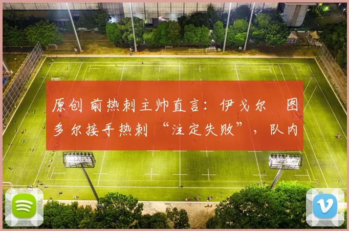 原创 前热刺主帅直言：伊戈尔・图多尔接手热刺 “注定失败”，队内氛围 “ toxic 至极”