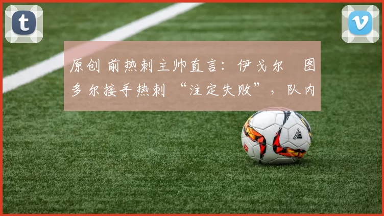 原创 前热刺主帅直言:伊戈尔・图多尔接手热刺 “注定失败”,队内氛围 “ toxic 至极”
